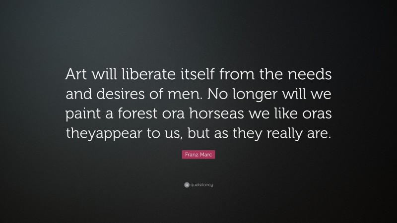 Franz Marc Quote: “Art will liberate itself from the needs and desires of men. No longer will we paint a forest ora horseas we like oras theyappear to us, but as they really are.”