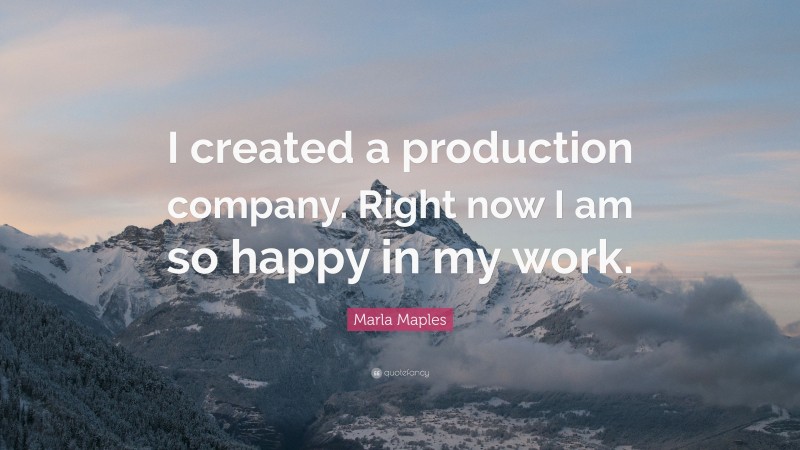 Marla Maples Quote: “I created a production company. Right now I am so happy in my work.”