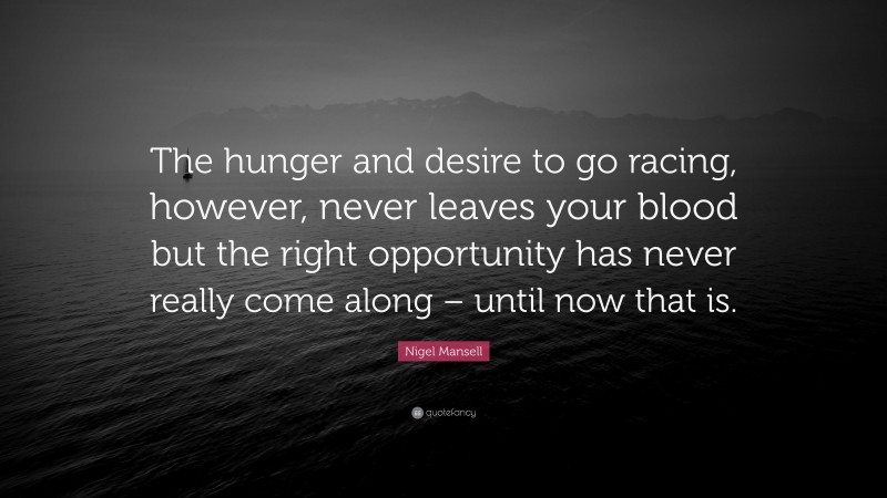 Nigel Mansell Quote: “The hunger and desire to go racing, however, never leaves your blood but the right opportunity has never really come along – until now that is.”