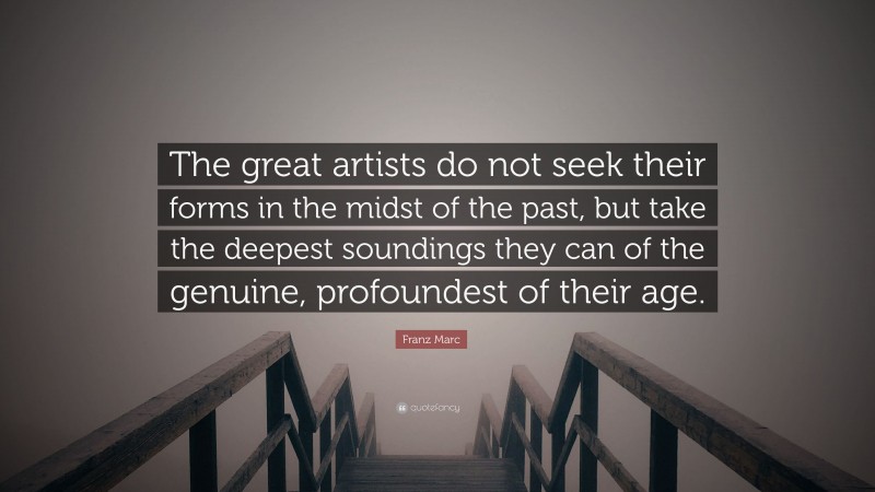 Franz Marc Quote: “The great artists do not seek their forms in the midst of the past, but take the deepest soundings they can of the genuine, profoundest of their age.”