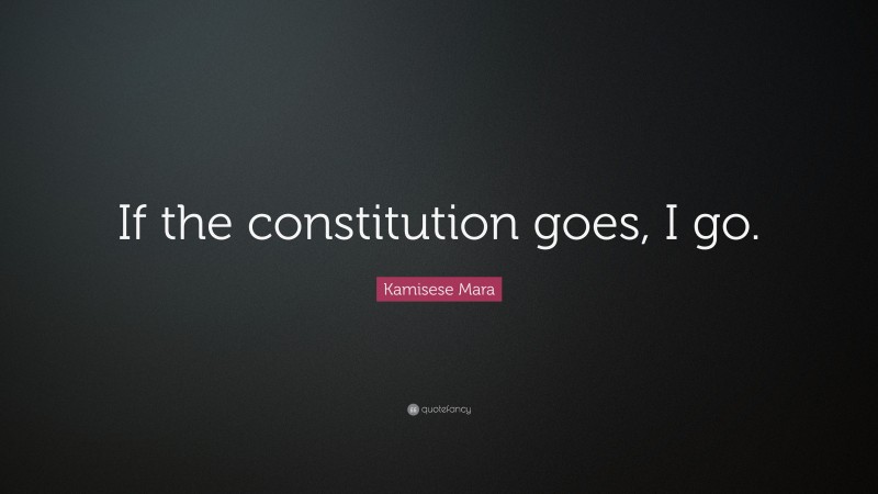 Kamisese Mara Quote: “If the constitution goes, I go.”