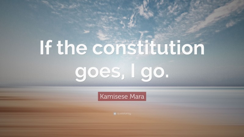 Kamisese Mara Quote: “If the constitution goes, I go.”