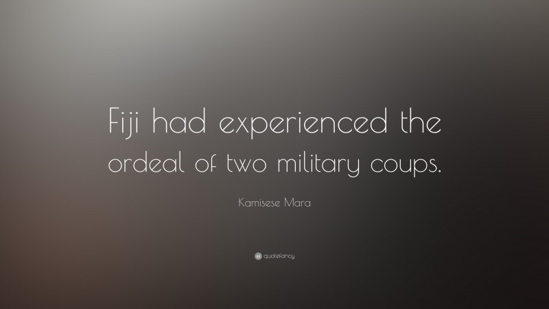 Kamisese Mara Quote: “Fiji had experienced the ordeal of two military coups.”