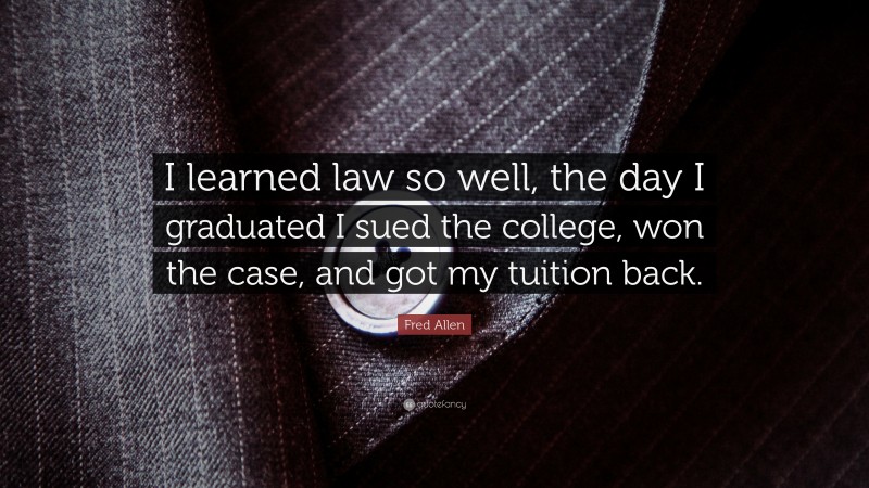 Fred Allen Quote: “I learned law so well, the day I graduated I sued the college, won the case, and got my tuition back.”