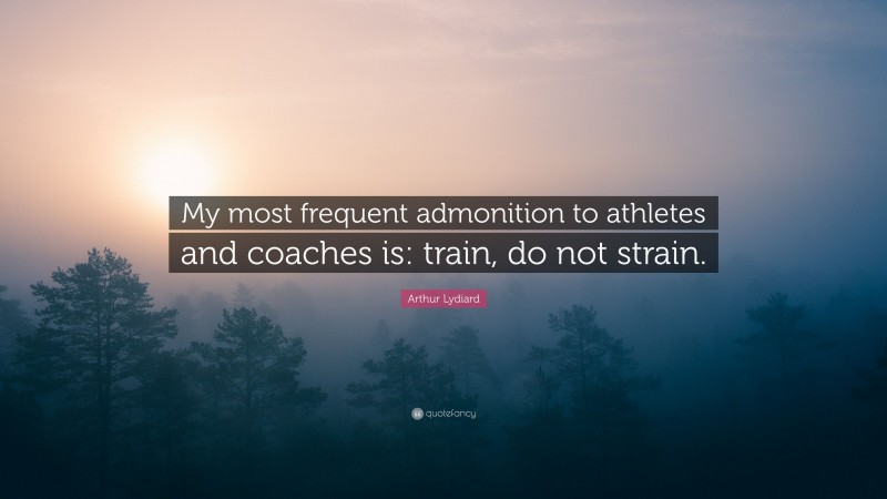 Arthur Lydiard Quote: “My most frequent admonition to athletes and coaches is: train, do not strain.”