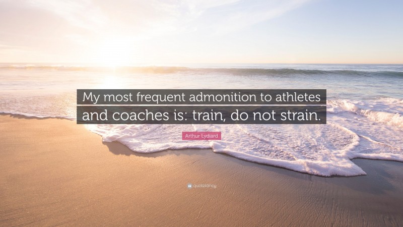 Arthur Lydiard Quote: “My most frequent admonition to athletes and coaches is: train, do not strain.”