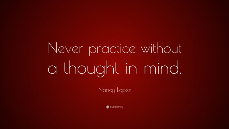 Nancy Lopez Quote: “Never practice without a thought in mind.”