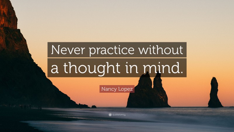 Nancy Lopez Quote: “Never practice without a thought in mind.”