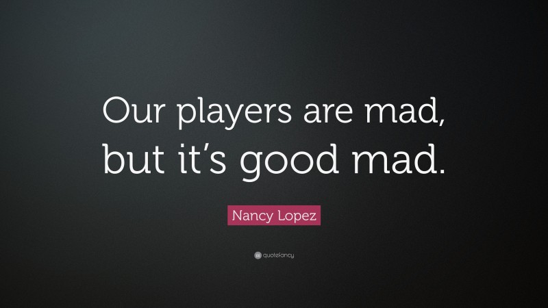 Nancy Lopez Quote: “Our players are mad, but it’s good mad.”