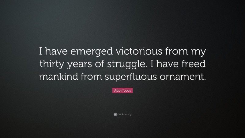 Adolf Loos Quote: “I have emerged victorious from my thirty years of struggle. I have freed mankind from superfluous ornament.”