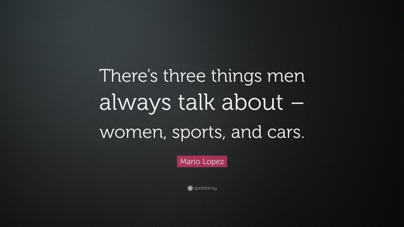 Mario Lopez Quote: “There’s three things men always talk about – women, sports, and cars.”