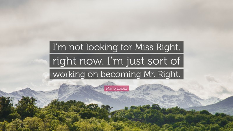 Mario Lopez Quote: “I’m not looking for Miss Right, right now. I’m just sort of working on becoming Mr. Right.”