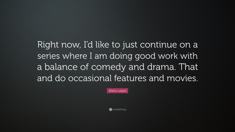 Mario Lopez Quote: “Right now, I’d like to just continue on a series where I am doing good work with a balance of comedy and drama. That and do occasional features and movies.”