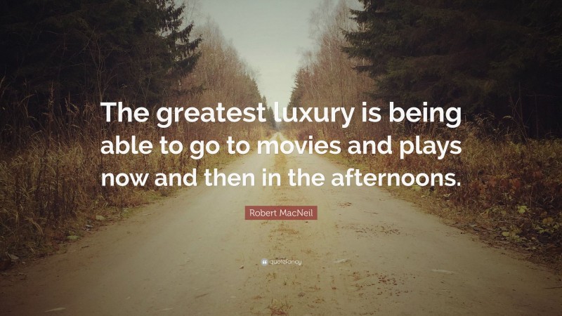 Robert MacNeil Quote: “The greatest luxury is being able to go to movies and plays now and then in the afternoons.”