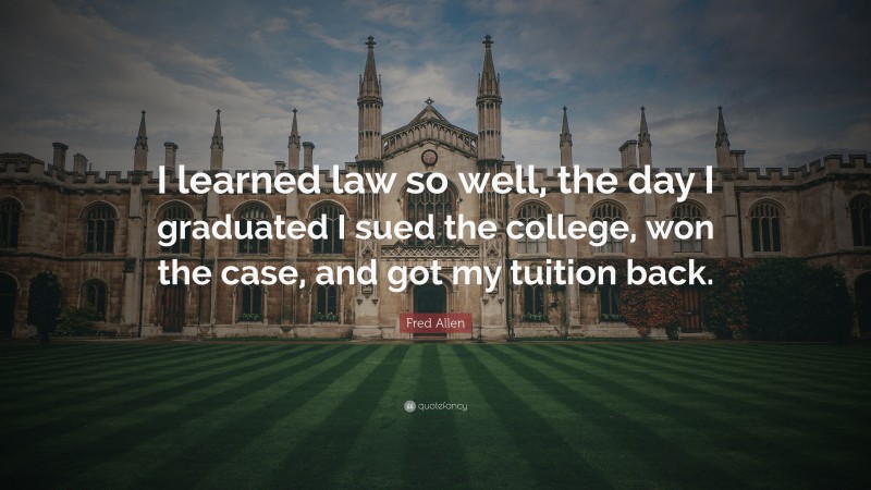 Fred Allen Quote: “I learned law so well, the day I graduated I sued the college, won the case, and got my tuition back.”
