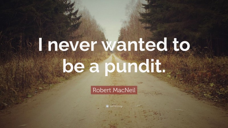 Robert MacNeil Quote: “I never wanted to be a pundit.”