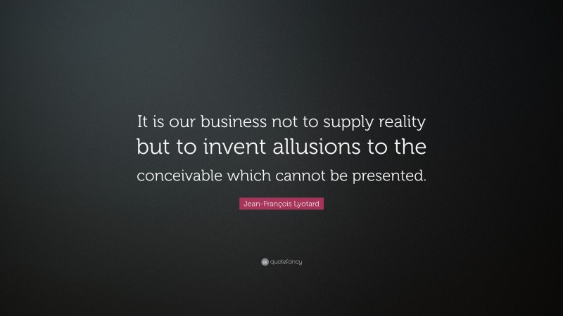 Jean-François Lyotard Quote: “It is our business not to supply reality but to invent allusions to the conceivable which cannot be presented.”