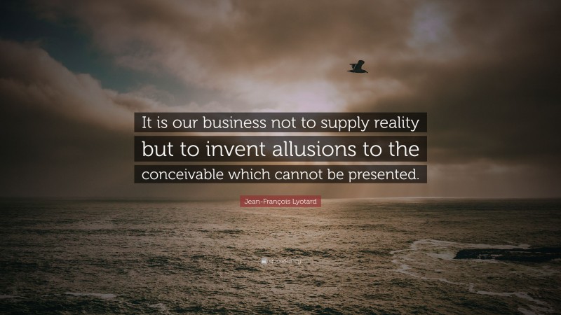 Jean-François Lyotard Quote: “It is our business not to supply reality but to invent allusions to the conceivable which cannot be presented.”