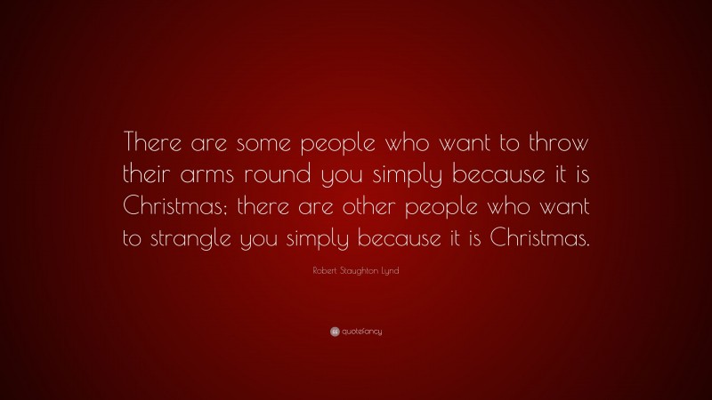 Robert Staughton Lynd Quote: “There are some people who want to throw their arms round you simply because it is Christmas; there are other people who want to strangle you simply because it is Christmas.”