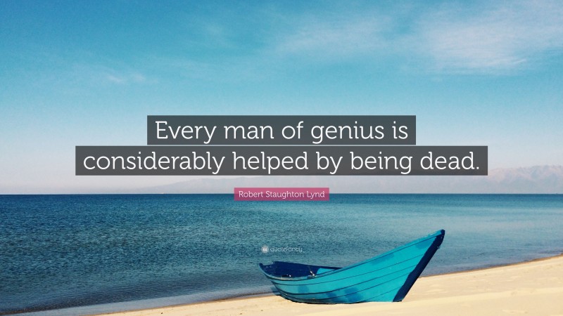 Robert Staughton Lynd Quote: “Every man of genius is considerably helped by being dead.”