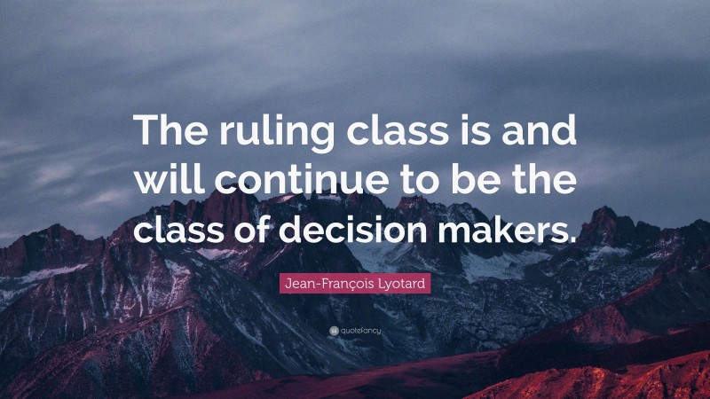 Jean-François Lyotard Quote: “The ruling class is and will continue to be the class of decision makers.”