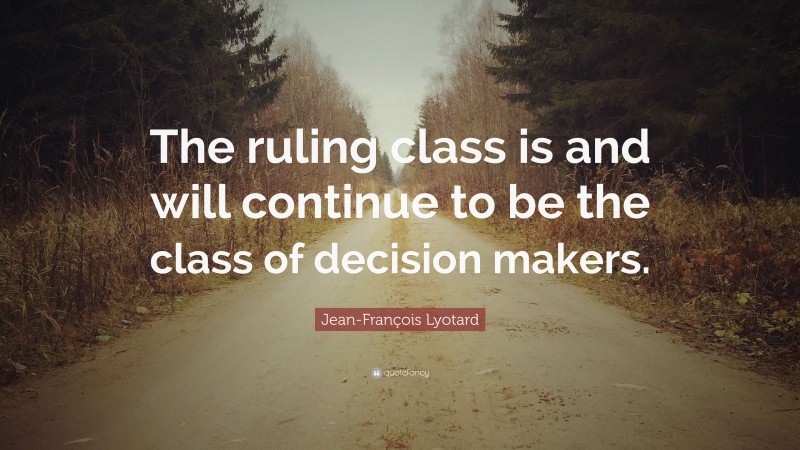 Jean-François Lyotard Quote: “The ruling class is and will continue to be the class of decision makers.”
