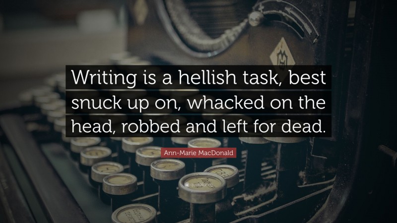 Ann-Marie MacDonald Quote: “Writing is a hellish task, best snuck up on, whacked on the head, robbed and left for dead.”