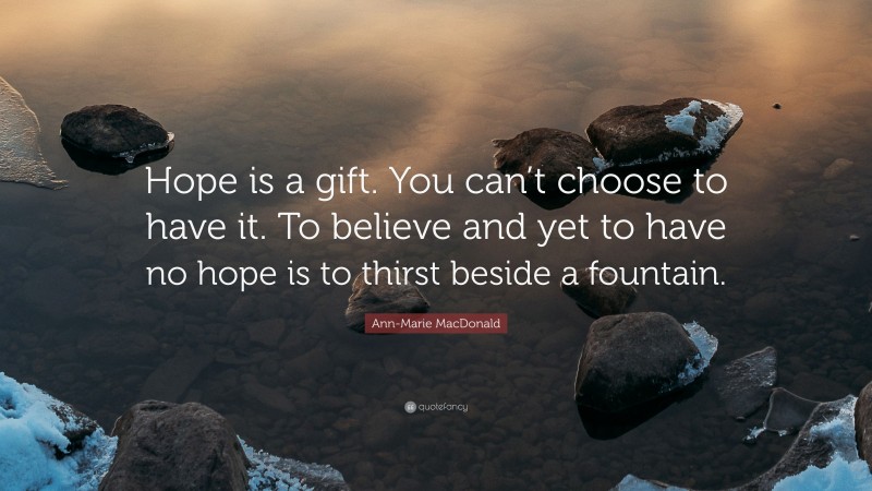 Ann-Marie MacDonald Quote: “Hope is a gift. You can’t choose to have it. To believe and yet to have no hope is to thirst beside a fountain.”
