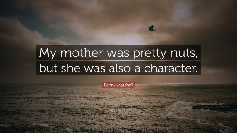 Penny Marshall Quote: “My mother was pretty nuts, but she was also a character.”