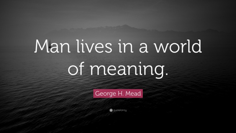 George H. Mead Quote: “Man lives in a world of meaning.”