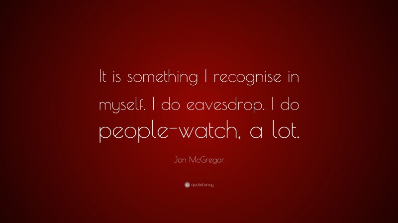 Jon McGregor Quote: “It is something I recognise in myself. I do eavesdrop. I do people-watch, a lot.”