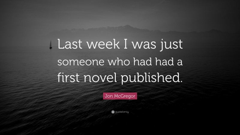 Jon McGregor Quote: “Last week I was just someone who had had a first novel published.”