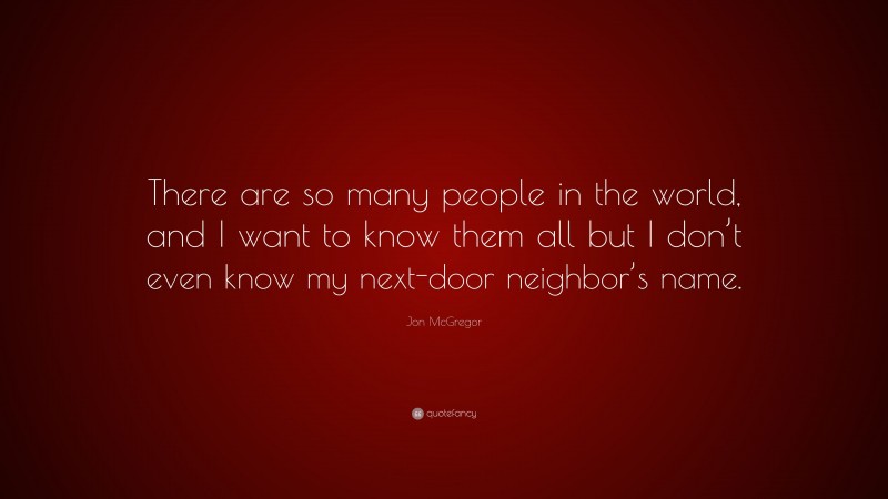 Jon McGregor Quote: “There are so many people in the world, and I want to know them all but I don’t even know my next-door neighbor’s name.”