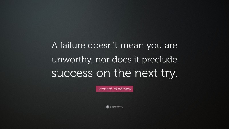 Leonard Mlodinow Quote: “A failure doesn’t mean you are unworthy, nor does it preclude success on the next try.”