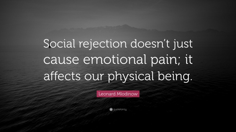 Leonard Mlodinow Quote: “Social rejection doesn’t just cause emotional pain; it affects our physical being.”