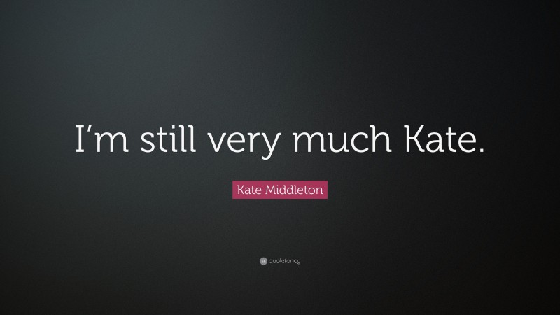 Kate Middleton Quote: “I’m still very much Kate.”