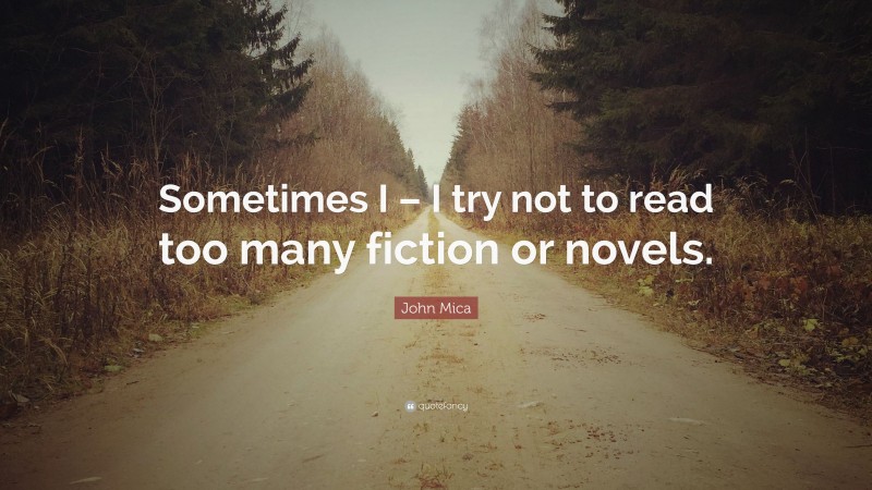 John Mica Quote: “Sometimes I – I try not to read too many fiction or novels.”