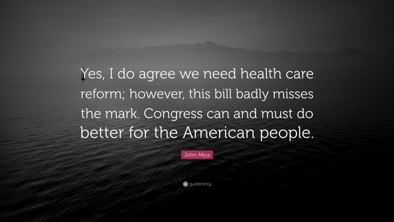 John Mica Quote: “Yes, I do agree we need health care reform; however, this bill badly misses the mark. Congress can and must do better for the American people.”