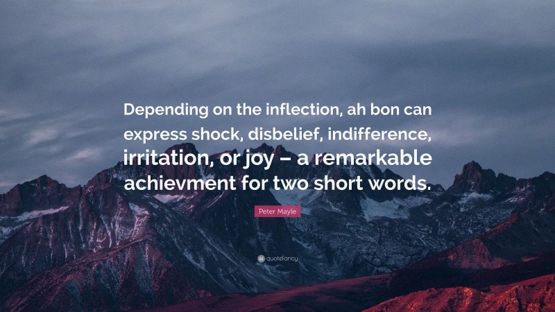Peter Mayle Quote: “Depending on the inflection, ah bon can express shock, disbelief, indifference, irritation, or joy – a remarkable achievment for two short words.”