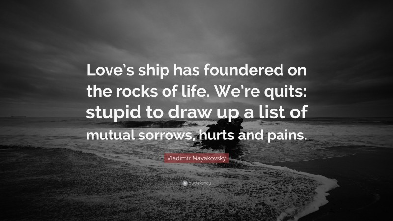 Vladimir Mayakovsky Quote: “Love’s ship has foundered on the rocks of life. We’re quits: stupid to draw up a list of mutual sorrows, hurts and pains.”