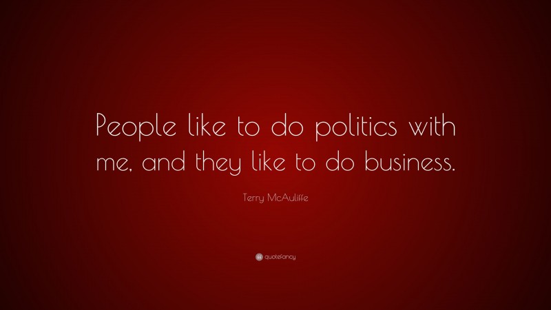 Terry McAuliffe Quote: “People like to do politics with me, and they like to do business.”