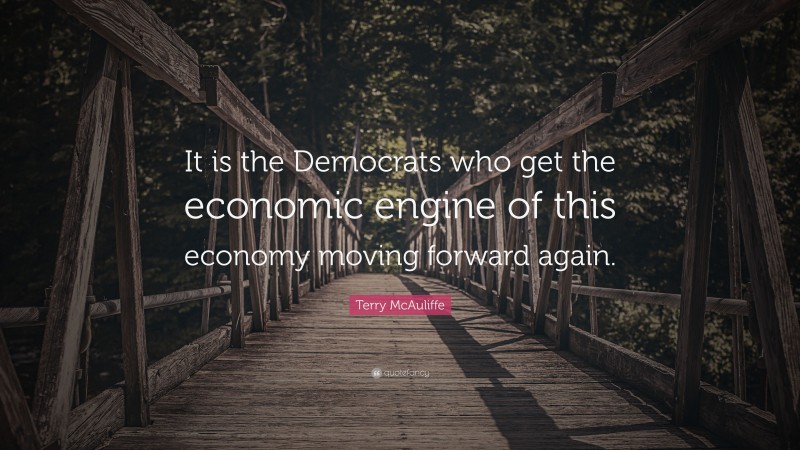 Terry McAuliffe Quote: “It is the Democrats who get the economic engine of this economy moving forward again.”