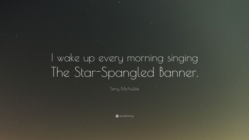 Terry McAuliffe Quote: “I wake up every morning singing The Star-Spangled Banner.”