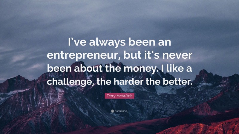 Terry McAuliffe Quote: “I’ve always been an entrepreneur, but it’s never been about the money. I like a challenge, the harder the better.”