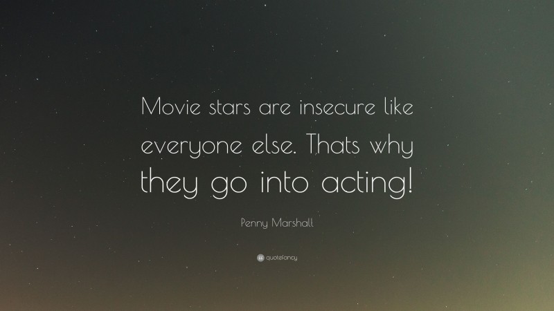 Penny Marshall Quote: “Movie stars are insecure like everyone else. Thats why they go into acting!”