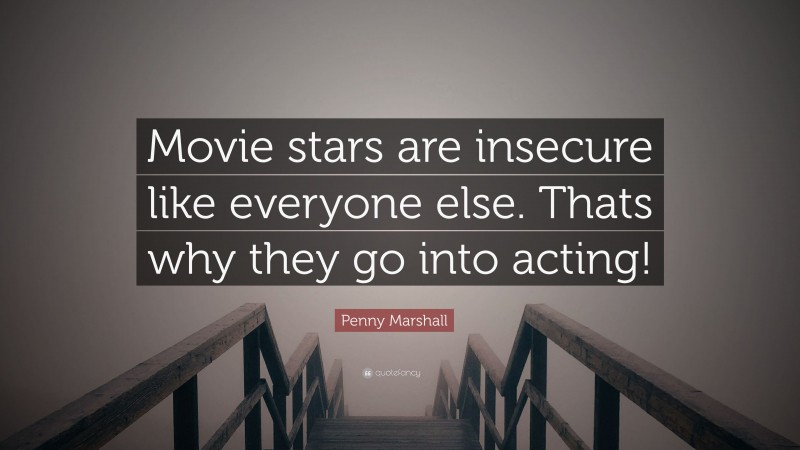 Penny Marshall Quote: “Movie stars are insecure like everyone else. Thats why they go into acting!”