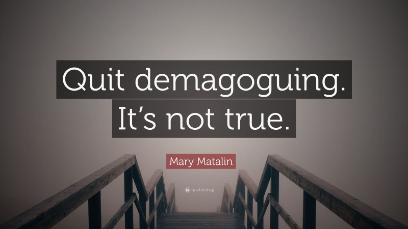 Mary Matalin Quote: “Quit demagoguing. It’s not true.”