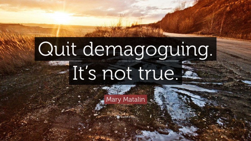 Mary Matalin Quote: “Quit demagoguing. It’s not true.”