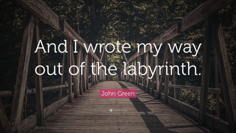 John Green Quote: “And I wrote my way out of the labyrinth.”