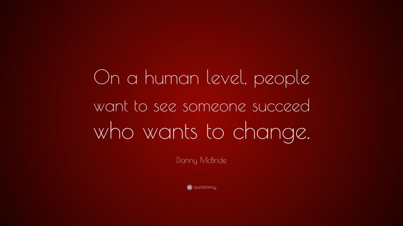 Danny McBride Quote: “On a human level, people want to see someone succeed who wants to change.”